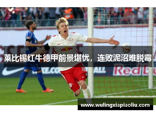 莱比锡红牛德甲前景堪忧，连败泥沼难脱霉