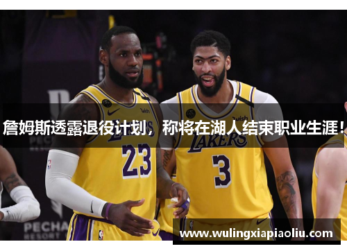 詹姆斯透露退役计划，称将在湖人结束职业生涯！