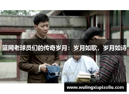 篮网老球员们的传奇岁月：岁月如歌，岁月如诗