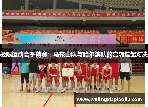 极限运动会季前赛：马鞍山队与哈尔滨队的高潮迭起对决
