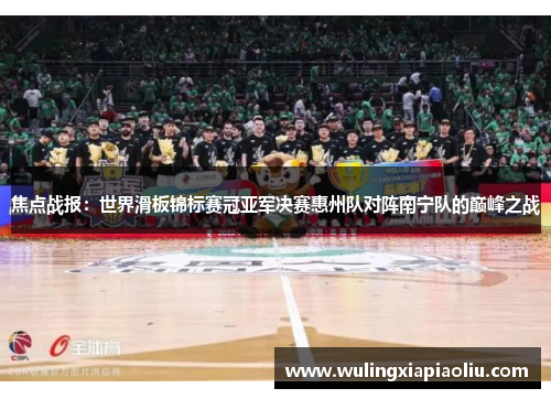 焦点战报：世界滑板锦标赛冠亚军决赛惠州队对阵南宁队的巅峰之战