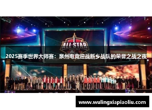 2025赛季世界大师赛：泉州电竞迎战新乡战队的荣誉之战之夜